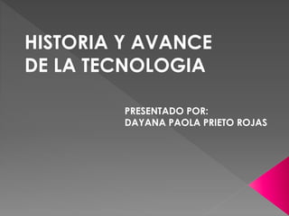 HISTORIA Y AVANCE
DE LA TECNOLOGIA
PRESENTADO POR:
DAYANA PAOLA PRIETO ROJAS
 