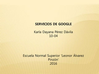 SERVICIOS DE GOOGLE
Karla Dayana Pérez Dávila
10-04
Escuela Normal Superior ‘Leonor Álvarez
Pinzón’
2016
 