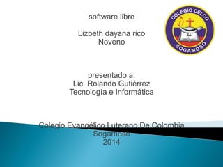 software libre 
Lizbeth dayana rico 
Noveno 
presentado a: 
Lic. Rolando Gutiérrez 
Tecnología e Informática 
Colegio Evangélico Luterano De Colombia 
Sogamoso 
2014 
 