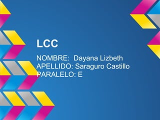 LCC
NOMBRE: Dayana Lizbeth
APELLIDO: Saraguro Castillo
PARALELO: E
 