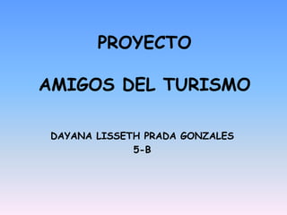 PROYECTO
AMIGOS DEL TURISMO
DAYANA LISSETH PRADA GONZALES
5-B

 
