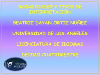 MODALIDADES Y TIPOS DE 
INTERPRETACIÓN 
BEATRIZ DAYAN ORTIZ NUÑEZ 
UNIVERSIDAD DE LOS ANGELES 
LICENCIATURA DE IDIOMAS 
DECIMO CUATRIMESTRE 
 