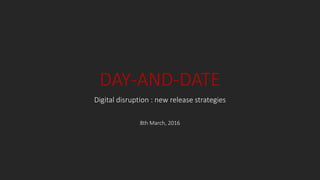 DAY-AND-DATE
Digital disruption : new release strategies
8th March, 2016
 