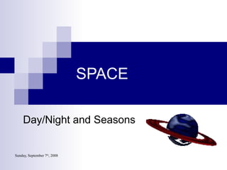 Sunday, September 7th
, 2008
SPACE
Day/Night and Seasons
 