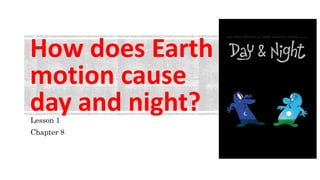 How does Earth
motion cause
day and night?Lesson 1
Chapter 8
 