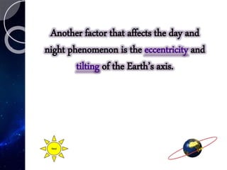 Another factor that affects the day and
night phenomenon is the eccentricity and
tilting of the Earth’s axis.
Next
 