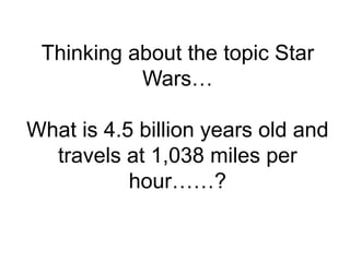 Thinking about the topic Star
Wars…
What is 4.5 billion years old and
travels at 1,038 miles per
hour……?
 