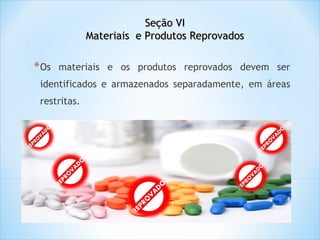 Seção VI
Materiais e Produtos Reprovados

* Os

materiais e os produtos reprovados devem ser

identificados e armazenados separadamente, em áreas
restritas.

 