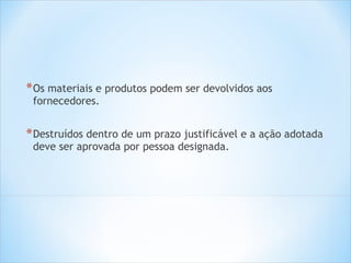 * Os materiais e produtos podem ser devolvidos aos
fornecedores.

* Destruídos dentro de um prazo justificável e a ação adotada
deve ser aprovada por pessoa designada.

 