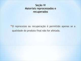 Seção VI
Materiais reprocessados e
recuperados

*O

reprocesso ou recuperação é permitido apenas se a

qualidade do produto final não for afetada.

 
