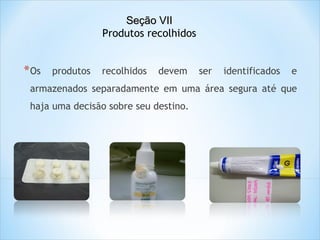 Seção VII
Produtos recolhidos

* Os

produtos

recolhidos

devem

ser

identificados

e

armazenados separadamente em uma área segura até que
haja uma decisão sobre seu destino.

 