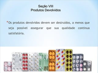 Seção VIII
Produtos Devolvidos

* Os

produtos devolvidos devem ser destruídos, a menos que

seja

possível

satisfatória.

assegurar

que

sua

qualidade

continua

 