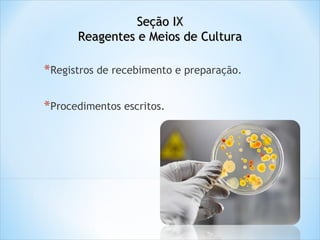 Seção IX
Reagentes e Meios de Cultura

*Registros de recebimento e preparação.
*Procedimentos escritos.

 