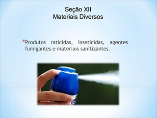 Seção XII
Materiais Diversos

*Produtos

raticidas, inseticidas, agentes
fumigantes e materiais sanitizantes.

 