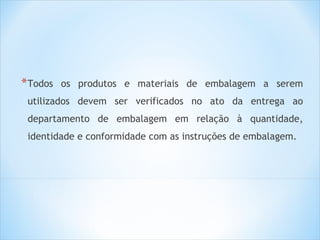 * Todos

os produtos e materiais de embalagem a serem

utilizados devem ser verificados no ato da entrega ao
departamento de embalagem em relação à quantidade,
identidade e conformidade com as instruções de embalagem.

 