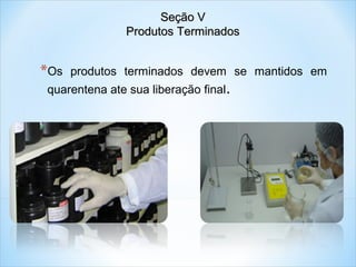 Seção V
Produtos Terminados

*Os

produtos terminados devem se mantidos em

quarentena ate sua liberação final.

 