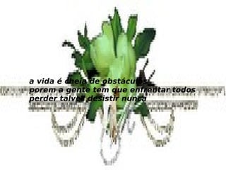 a vida é cheia de obstáculos  porem a gente tem que enfrentar todos  perder talvez desistir nunca 