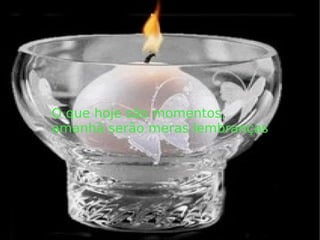 O que hoje são momentos, amanhã serão meras lembranças 