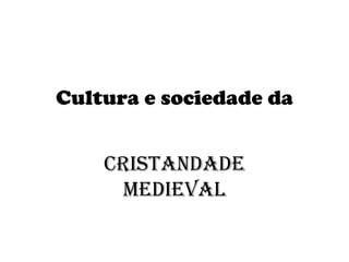 Cultura e sociedade da


    Cristandade
     medieval
 
