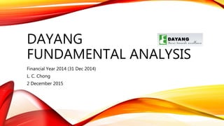 DAYANG
FUNDAMENTAL ANALYSIS
Financial Year 2014 (31 Dec 2014)
L. C. Chong
2 December 2015
 
