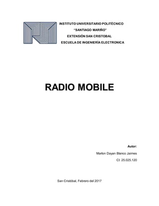 INSTITUTO UNIVERSITARIO POLITÉCNICO
“SANTIAGO MARIÑO”
EXTENSIÒN SAN CRISTOBAL
ESCUELA DE INGENIERÌA ELECTRONICA
Autor:
Marlon Dayan Blanco Jaimes
CI: 25.025.120
San Cristóbal, Febrero del 2017
RADIO MOBILE
 