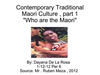 Contemporary Traditional Maori Culture , part 1 &quot;Who are the Maori&quot; By: Dayana De La Rosa  1-12-12 Per 6 Source: Mr . Ruben Meza , 2012 