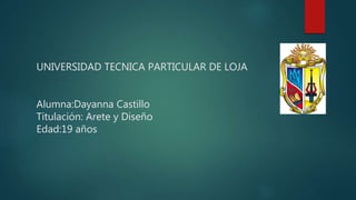 UNIVERSIDAD TECNICA PARTICULAR DE LOJA
Alumna:Dayanna Castillo
Titulación: Arete y Diseño
Edad:19 años
 