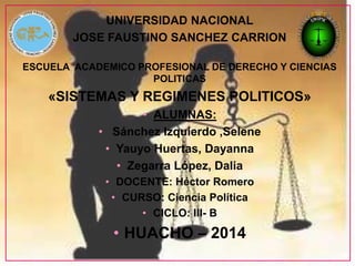 UNIVERSIDAD NACIONAL 
JOSE FAUSTINO SANCHEZ CARRION 
ESCUELA ACADEMICO PROFESIONAL DE DERECHO Y CIENCIAS 
POLITICAS 
«SISTEMAS Y REGIMENES POLITICOS» 
• ALUMNAS: 
• Sánchez Izquierdo ,Selene 
• Yauyo Huertas, Dayanna 
• Zegarra López, Dalia 
• DOCENTE: Héctor Romero 
• CURSO: Ciencia Política 
• CICLO: III- B 
• HUACHO – 2014 
 