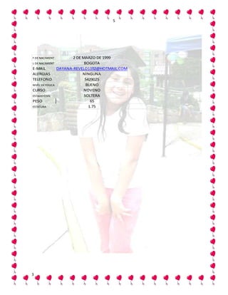 5




F DE NACIMIENT          2 DE MARZO DE 1999
L DE NACIMIENT                BOGOTA
E-MAIL           DAYANA-REVELO1102@HOTMAIL.COM
ALERGIAS                     NINGUNA
TELEFONO                      5429025
NIVEL DE EDUCA                 BUENO
CURSO                         NOVENO
ESTADO CIVIL                  SOLTERA
PESO                             65
ESTATURA                        1.75




3
 