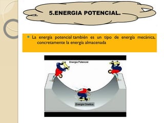  La energía potencial también es un tipo de energía mecánica,
concretamente la energía almacenada
5.ENERGIA POTENCIAL.
 