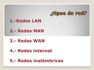 ¿tipos de red?
1.-Redes LAN

2.- Redes MAN

3.- Redes WAN

4.- Redes internet

5.- Redes inalámbricas
 