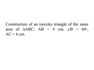 Construction of an isoceles triangle of the same
area of ∆ABC, AB = 4 cm, ∠B = 60◦,
AC = 6 cm.