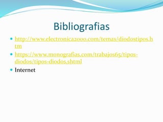 Bibliografias
 http://www.electronica2000.com/temas/diodostipos.h
tm
 https://www.monografias.com/trabajos65/tipos-
diodos/tipos-diodos.shtml
 Internet
 