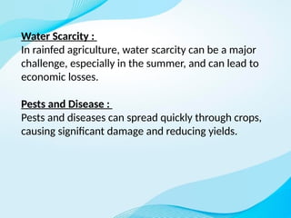 Water Scarcity :
In rainfed agriculture, water scarcity can be a major
challenge, especially in the summer, and can lead to
economic losses.
Pests and Disease :
Pests and diseases can spread quickly through crops,
causing significant damage and reducing yields.
 