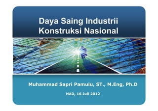 Daya Saing Industrii
   Konstruksi Nasional




Muhammad Sapri Pamulu, ST., M.Eng, Ph.D

             NAD, 16 Juli 2012
 