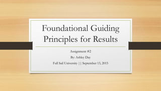Foundational Guiding
Principles for Results
Assignment #2
By: Ashley Day
Full Sail University || September 13, 2015
 