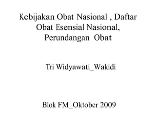 Kebijakan Obat Nasional , Daftar
Obat Esensial Nasional,
Perundangan Obat
Tri Widyawati_Wakidi
Blok FM_Oktober 2009
 
