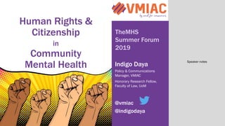 Human Rights &
Citizenship
in
Community
Mental Health Indigo Daya
Policy & Communications
Manager, VMIAC
Honorary Research Fellow,
Faculty of Law, UoM
@vmiac
@indigodaya
TheMHS
Summer Forum
2019
Speaker notes
 