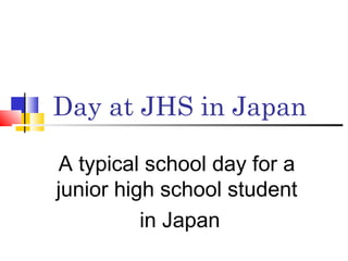 Day at JHS in Japan
A typical school day for a
junior high school student
in Japan
 