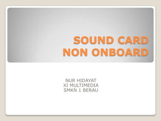 SOUND CARD
NON ONBOARD
NUR HIDAYAT
XI MULTIMEDIA
SMKN 1 BERAU
 