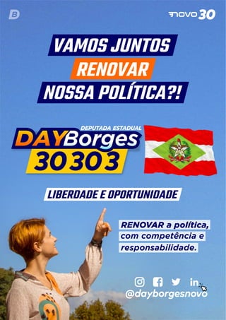 VAMOS JUNTOS
RENOVAR
NOSSA POLÍTICA?!
RENOVAR a política,
com competência e
responsabilidade.
LIBERDADE E OPORTUNIDADE
@dayborgesnovo
 