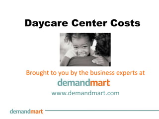 Daycare Center Costs Brought to you by the business experts at        www.demandmart.com 
