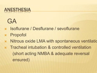 ANESTHESIA
GA
 Isoflurane / Desflurane / sevoflurane
 Propofol
 Nitrous oxide LMA with spontaneous ventilatio
 Tracheal intubation & controlled ventilation
(short acting NMBA & adequate reversal
ensured)
 