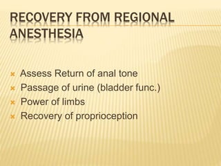 RECOVERY FROM REGIONAL
ANESTHESIA
 Assess Return of anal tone
 Passage of urine (bladder func.)
 Power of limbs
 Recovery of proprioception
 