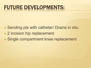 FUTURE DEVELOPMENTS:
 Sending pts with catheter/ Drains in situ
 2 incision hip replacement
 Single compartment knee replacement
 