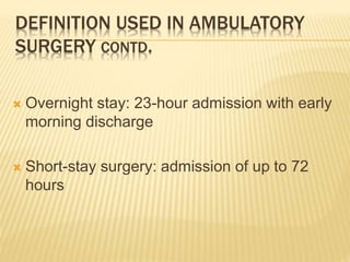 DEFINITION USED IN AMBULATORY
SURGERY CONTD.
 Overnight stay: 23-hour admission with early
morning discharge
 Short-stay surgery: admission of up to 72
hours
 
