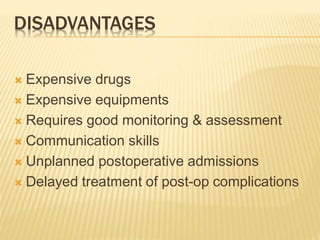 DISADVANTAGES
 Expensive drugs
 Expensive equipments
 Requires good monitoring & assessment
 Communication skills
 Unplanned postoperative admissions
 Delayed treatment of post-op complications
 