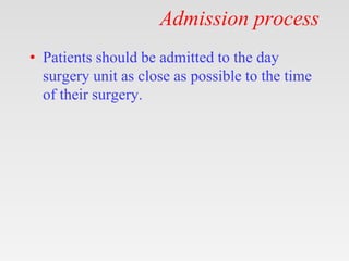 Admission process
• Patients should be admitted to the day
surgery unit as close as possible to the time
of their surgery.
 