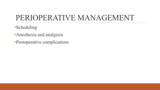 PERIOPERATIVE MANAGEMENT
•Scheduling
•Anesthesia and analgesia
•Postoperative complications
 