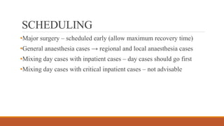SCHEDULING
•Major surgery – scheduled early (allow maximum recovery time)
•General anaesthesia cases → regional and local anaesthesia cases
•Mixing day cases with inpatient cases – day cases should go first
•Mixing day cases with critical inpatient cases – not advisable
 